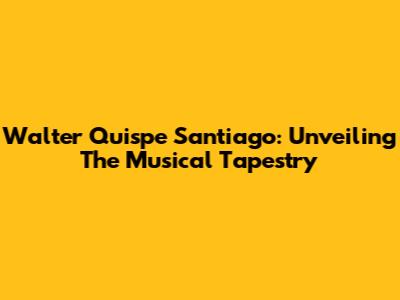 Walter Quispe Santiago: Unveiling The Musical Tapestry