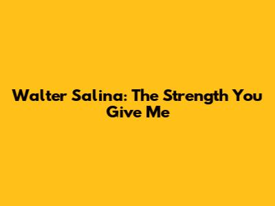 Walter Salina: The Strength You Give Me