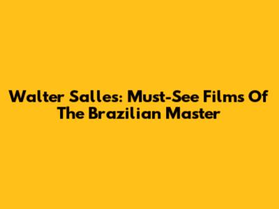 Walter Salles: Must-See Films Of The Brazilian Master