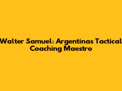 Walter Samuel: Argentina's Tactical Coaching Maestro