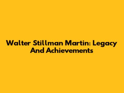 Walter Stillman Martin: Legacy And Achievements