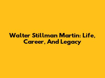 Walter Stillman Martin: Life, Career, And Legacy