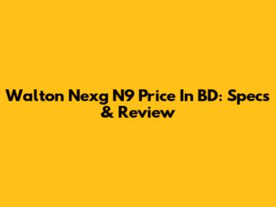 Walton Nexg N9 Price In BD: Specs & Review