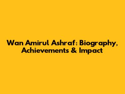 Wan Amirul Ashraf: Biography, Achievements & Impact