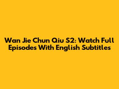 Wan Jie Chun Qiu S2: Watch Full Episodes With English Subtitles