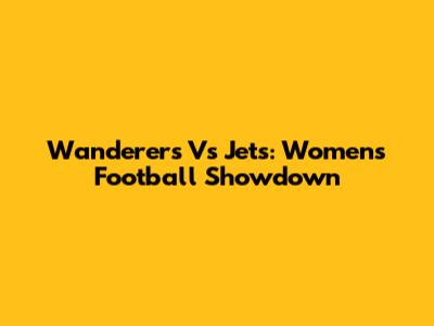 Wanderers Vs Jets: Women's Football Showdown