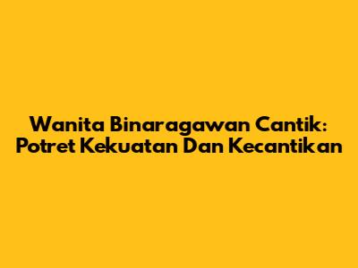 Wanita Binaragawan Cantik: Potret Kekuatan Dan Kecantikan