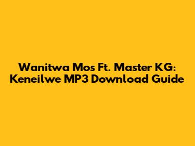 Wanitwa Mos Ft. Master KG: Keneilwe MP3 Download Guide