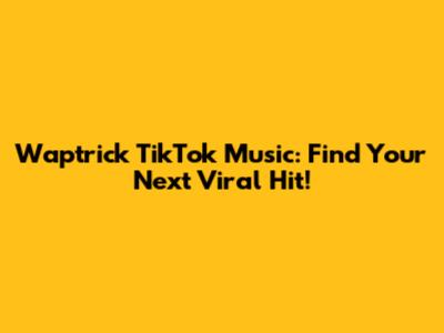 Waptrick TikTok Music: Find Your Next Viral Hit!