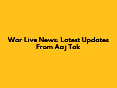 War Live News: Latest Updates From Aaj Tak