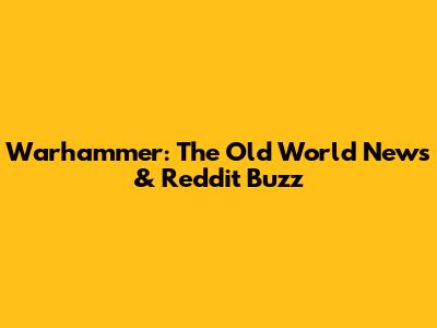 Warhammer: The Old World News & Reddit Buzz