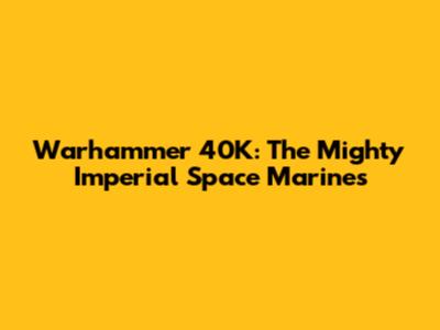 Warhammer 40K: The Mighty Imperial Space Marines