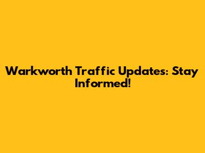 Warkworth Traffic Updates: Stay Informed!
