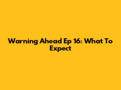 Warning Ahead Ep 16: What To Expect