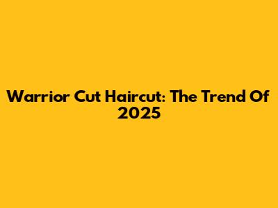 Warrior Cut Haircut: The Trend Of 2025