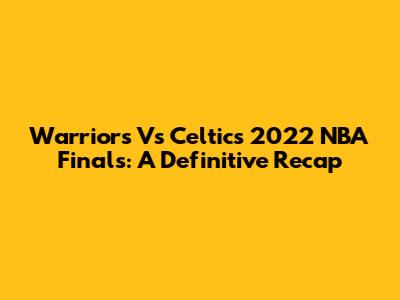 Warriors Vs Celtics 2022 NBA Finals: A Definitive Recap