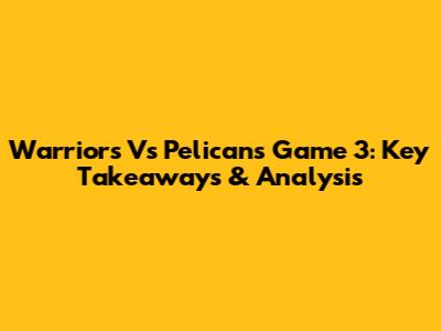 Warriors Vs Pelicans Game 3: Key Takeaways & Analysis