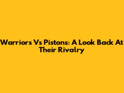 Warriors Vs Pistons: A Look Back At Their Rivalry