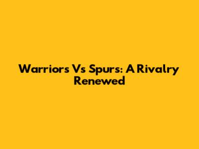 Warriors Vs Spurs: A Rivalry Renewed