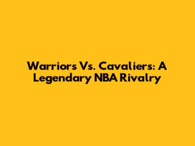 Warriors Vs. Cavaliers: A Legendary NBA Rivalry