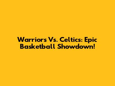 Warriors Vs. Celtics: Epic Basketball Showdown!
