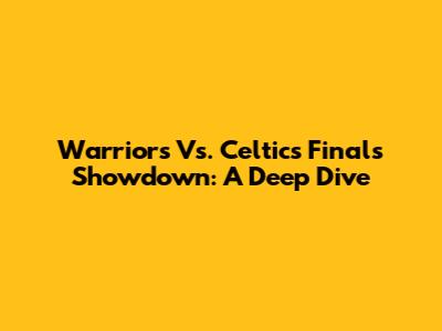 Warriors Vs. Celtics Finals Showdown: A Deep Dive