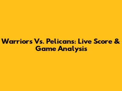 Warriors Vs. Pelicans: Live Score & Game Analysis