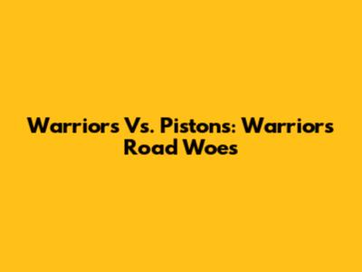 Warriors Vs. Pistons: Warriors' Road Woes