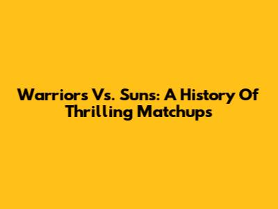 Warriors Vs. Suns: A History Of Thrilling Matchups