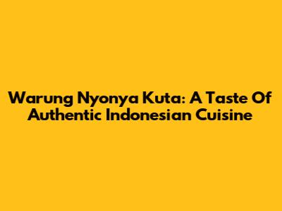 Warung Nyonya Kuta: A Taste Of Authentic Indonesian Cuisine