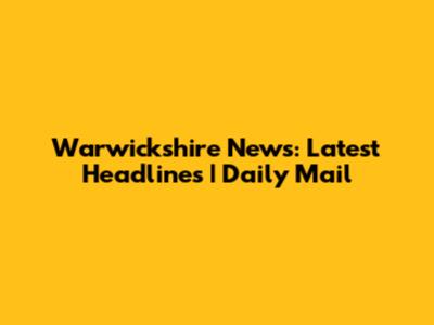 Warwickshire News: Latest Headlines | Daily Mail