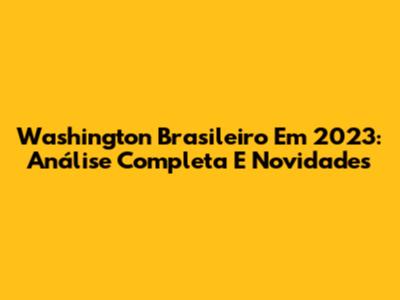 Washington Brasileiro Em 2023: Análise Completa E Novidades