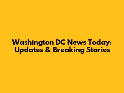 Washington DC News Today: Updates & Breaking Stories