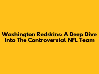 Washington Redskins: A Deep Dive Into The Controversial NFL Team