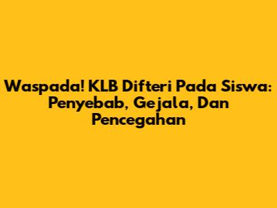 Waspada! KLB Difteri Pada Siswa: Penyebab, Gejala, Dan Pencegahan