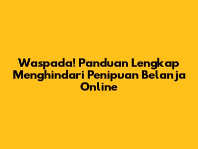 Waspada! Panduan Lengkap Menghindari Penipuan Belanja Online