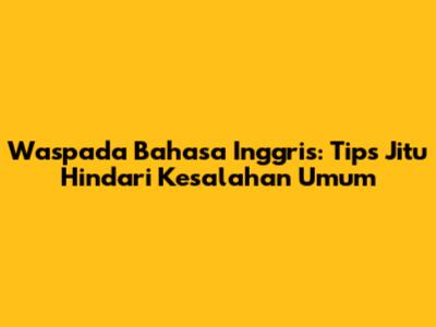 Waspada Bahasa Inggris: Tips Jitu Hindari Kesalahan Umum