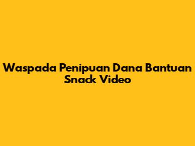Waspada Penipuan Dana Bantuan Snack Video