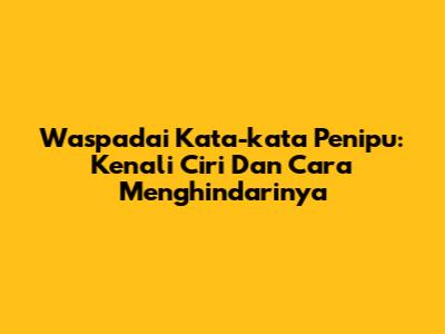 Waspadai Kata-kata Penipu: Kenali Ciri Dan Cara Menghindarinya