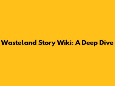 Wasteland Story Wiki: A Deep Dive