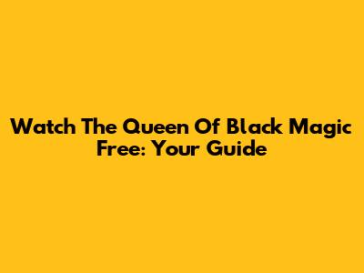 Watch 'The Queen Of Black Magic' Free: Your Guide