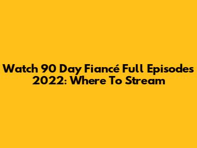 Watch 90 Day Fiancé Full Episodes 2022: Where To Stream