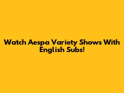 Watch Aespa Variety Shows With English Subs!