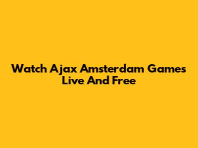 Watch Ajax Amsterdam Games Live And Free