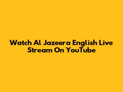 Watch Al Jazeera English Live Stream On YouTube