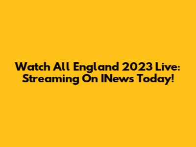 Watch All England 2023 Live: Streaming On INews Today!