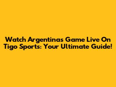 Watch Argentina's Game Live On Tigo Sports: Your Ultimate Guide!