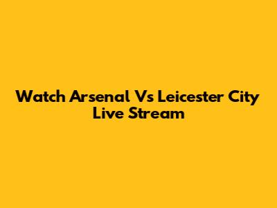 Watch Arsenal Vs Leicester City Live Stream