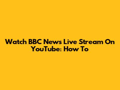 Watch BBC News Live Stream On YouTube: How To
