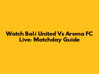 Watch Bali United Vs Arema FC Live: Matchday Guide